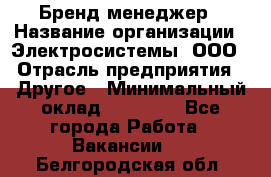 Бренд-менеджер › Название организации ­ Электросистемы, ООО › Отрасль предприятия ­ Другое › Минимальный оклад ­ 35 000 - Все города Работа » Вакансии   . Белгородская обл.